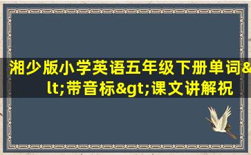 湘少版小学英语五年级下册单词<带音标>课文讲解祝频